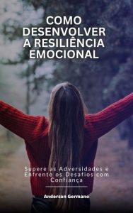 Como Desenvolver a Resiliência Emocional: Supere as Adversidades e Enfrente os Desafios com Confiança