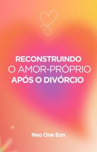 RECONSTRUINDO O AMOR-PRÓPRIO APÓS O DIVÓRCIO