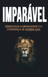 AUTOCONFIANÇA: Como ser Mais Confiante Desenvolvendo a sua Mentalidade e as Características de Homem Alfa - Torne-se Imparável